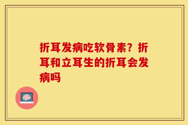 折耳发病吃软骨素？折耳和立耳生的折耳会发病吗