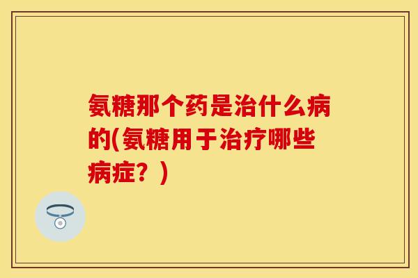 氨糖那个药是治什么病的(氨糖用于治疗哪些病症？)