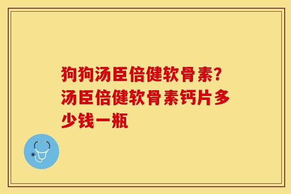狗狗汤臣倍健软骨素？汤臣倍健软骨素钙片多少钱一瓶