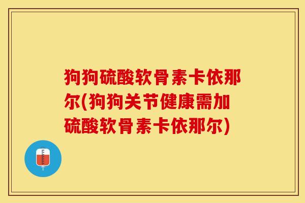 狗狗硫酸软骨素卡依那尔(狗狗关节健康需加硫酸软骨素卡依那尔) 狗狗硫酸软骨素卡依那尔(狗狗关节健康需加硫酸软骨素卡依那尔)