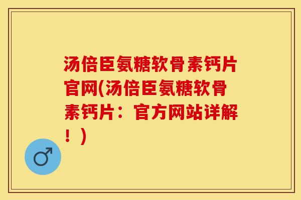 汤倍臣氨糖软骨素钙片官网(汤倍臣氨糖软骨素钙片：官方网站详解！)