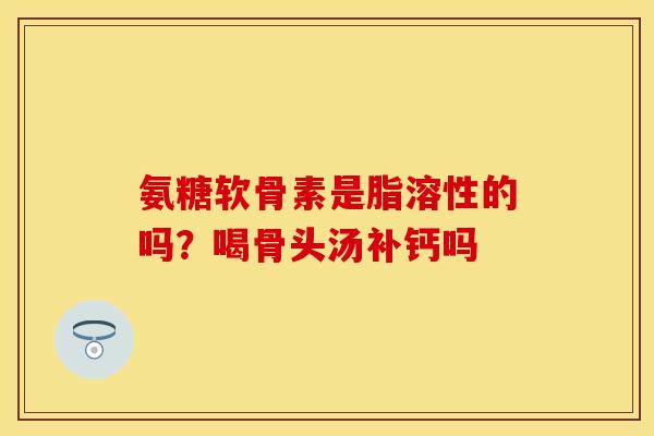 氨糖软骨素是脂溶性的吗？喝骨头汤补钙吗