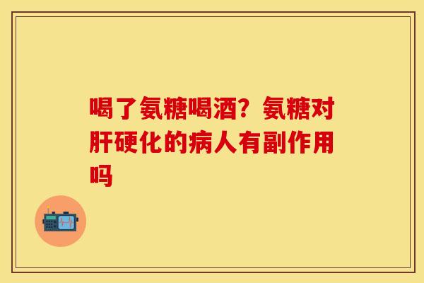 喝了氨糖喝酒？氨糖对肝硬化的病人有副作用吗