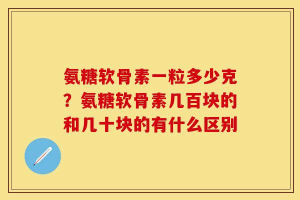 氨糖软骨素一粒多少克？氨糖软骨素几百块的和几十块的有什么区别