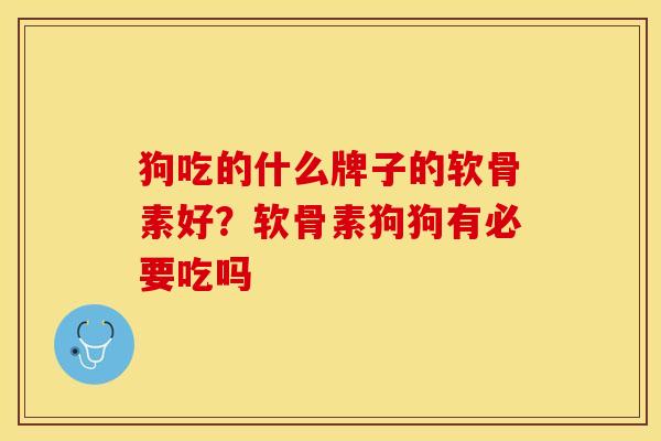 狗吃的什么牌子的软骨素好？软骨素狗狗有必要吃吗