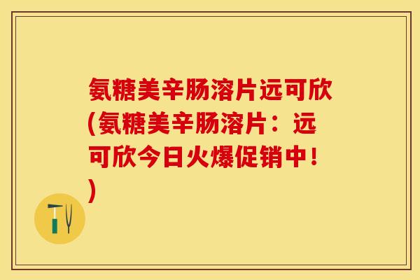 氨糖美辛肠溶片远可欣(氨糖美辛肠溶片：远可欣今日火爆促销中！)