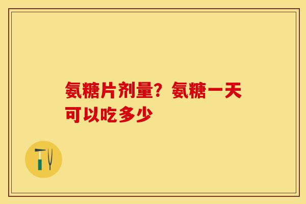 氨糖片剂量?氨糖一天可以吃多少 氨糖片剂量?氨糖一天可以吃多少