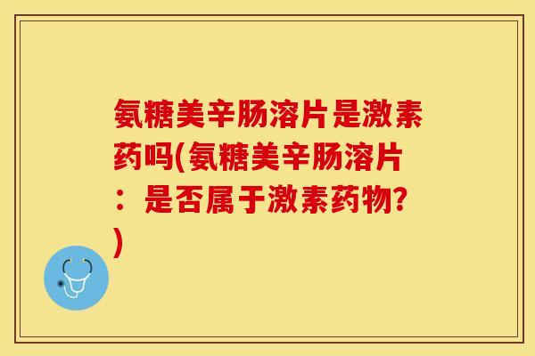 氨糖美辛肠溶片是激素药吗(氨糖美辛肠溶片：是否属于激素药物？)