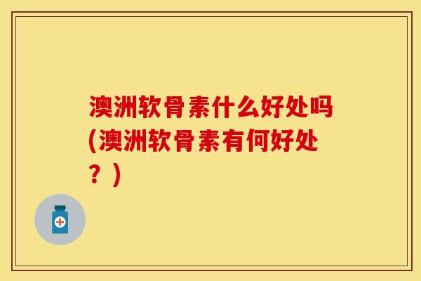 澳洲软骨素什么好处吗(澳洲软骨素有何好处？)