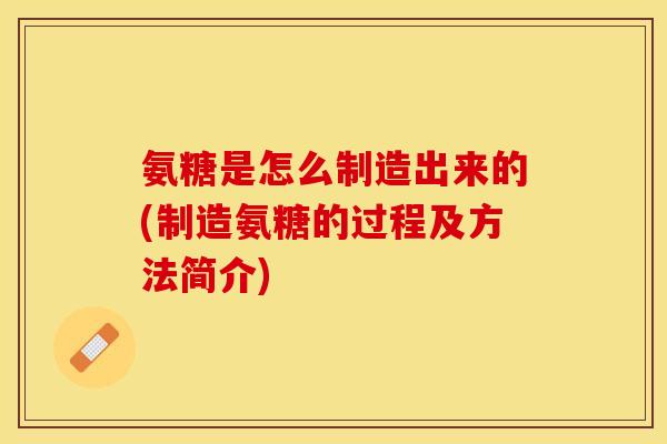 氨糖是怎么制造出来的(制造氨糖的过程及方法简介) 氨糖是怎么制造出来的(制造氨糖的过程及方法简介)