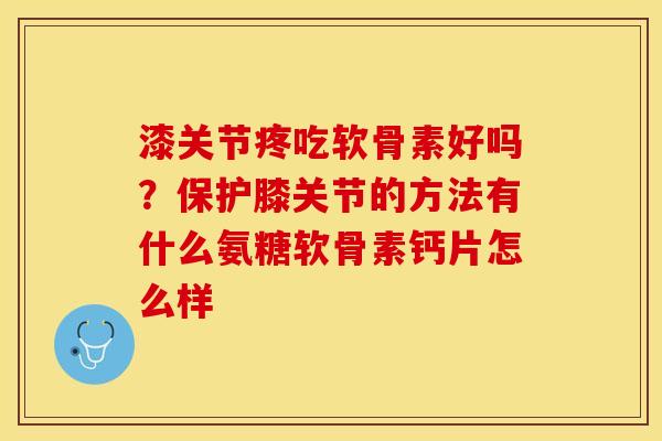 漆关节疼吃软骨素好吗？保护膝关节的方法有什么氨糖软骨素钙片怎么样