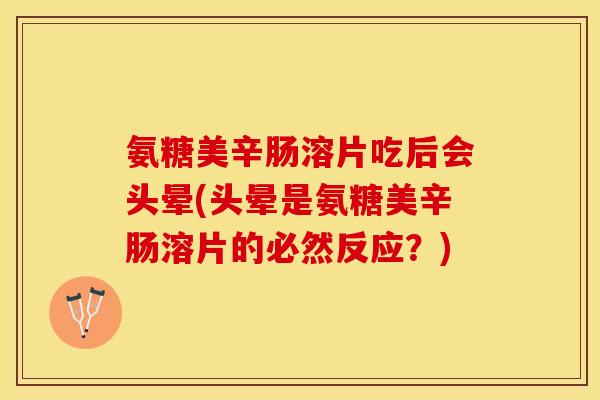 氨糖美辛肠溶片吃后会头晕(头晕是氨糖美辛肠溶片的必然反应？)