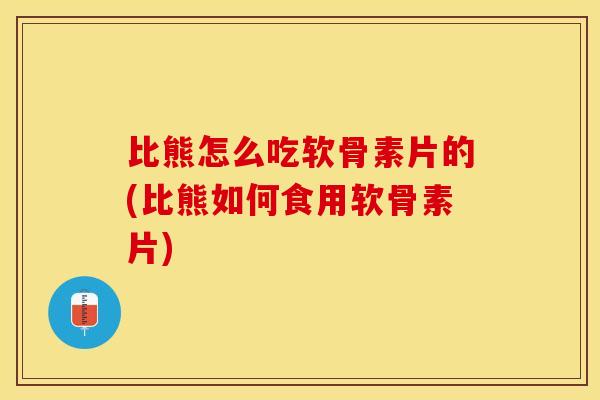 比熊怎么吃软骨素片的(比熊如何食用软骨素片)