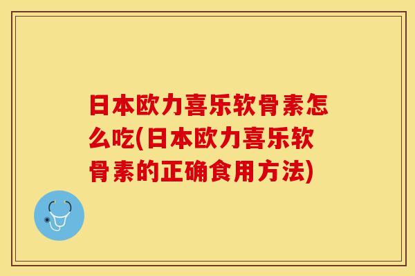 日本欧力喜乐软骨素怎么吃(日本欧力喜乐软骨素的正确食用方法)