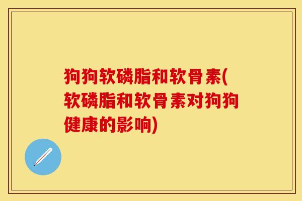 狗狗软磷脂和软骨素(软磷脂和软骨素对狗狗健康的影响)