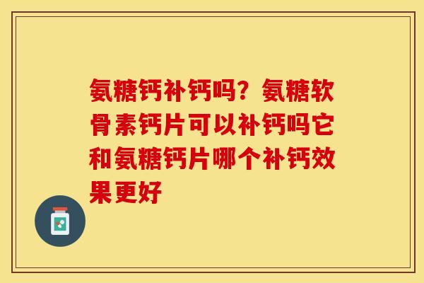 氨糖钙补钙吗？氨糖软骨素钙片可以补钙吗它和氨糖钙片哪个补钙效果更好