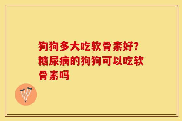 狗狗多大吃软骨素好？糖尿病的狗狗可以吃软骨素吗