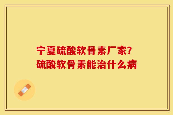 宁夏硫酸软骨素厂家？硫酸软骨素能治什么病