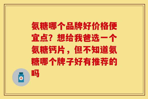 氨糖哪个品牌好价格便宜点？想给我爸选一个氨糖钙片，但不知道氨糖哪个牌子好有推荐的吗