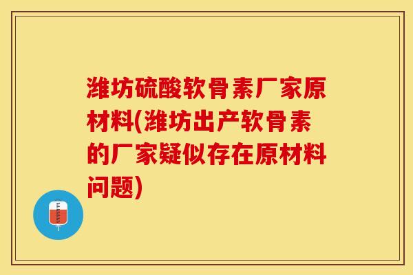 潍坊硫酸软骨素厂家原材料(潍坊出产软骨素的厂家疑似存在原材料问题) 潍坊硫酸软骨素厂家原材料(潍坊出产软骨素的厂家疑似存在原材料问题)