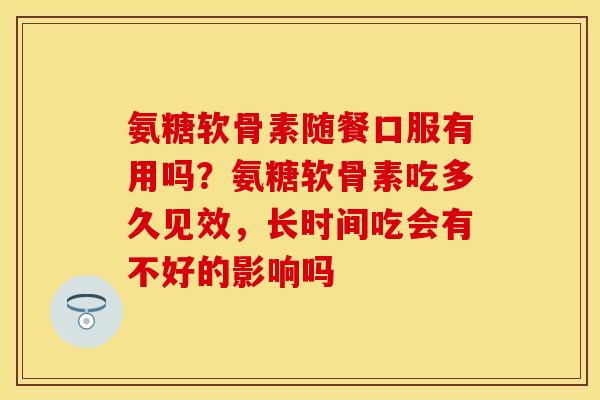 氨糖软骨素随餐口服有用吗？氨糖软骨素吃多久见效，长时间吃会有不好的影响吗