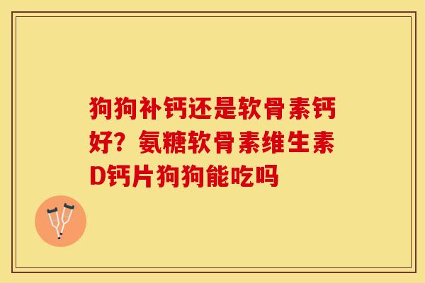 狗狗补钙还是软骨素钙好？氨糖软骨素维生素D钙片狗狗能吃吗