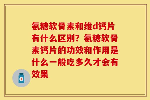 氨糖软骨素和维d钙片有什么区别？氨糖软骨素钙片的功效和作用是什么一般吃多久才会有效果