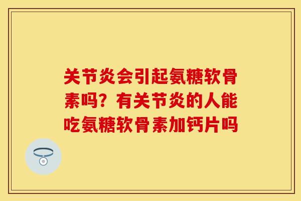 关节炎会引起氨糖软骨素吗？有关节炎的人能吃氨糖软骨素加钙片吗