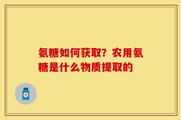 氨糖如何获取？农用氨糖是什么物质提取的