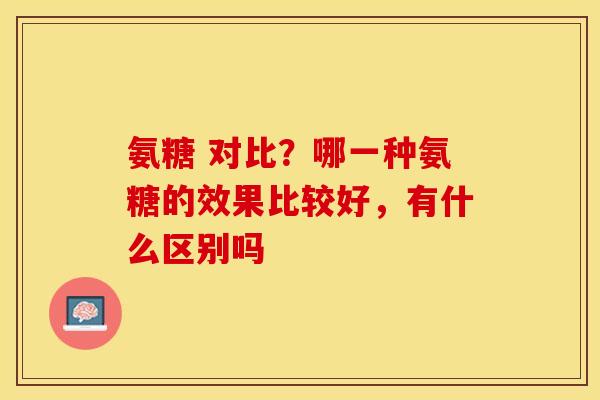 氨糖 对比？哪一种氨糖的效果比较好，有什么区别吗