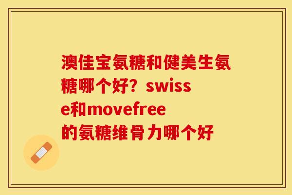 澳佳宝氨糖和健美生氨糖哪个好？swisse和movefree的氨糖维骨力哪个好