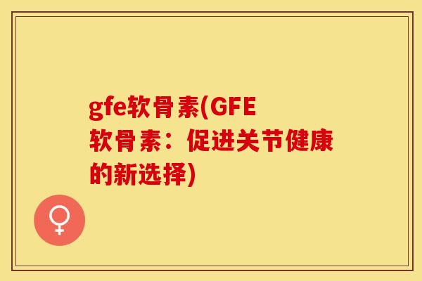 gfe软骨素(GFE软骨素：促进关节健康的新选择)