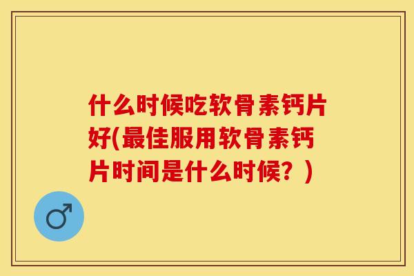 什么时候吃软骨素钙片好(最佳服用软骨素钙片时间是什么时候？)