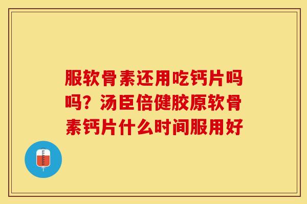 服软骨素还用吃钙片吗吗？汤臣倍健胶原软骨素钙片什么时间服用好