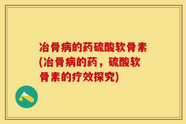冶骨病的药硫酸软骨素(冶骨病的药，硫酸软骨素的疗效探究)