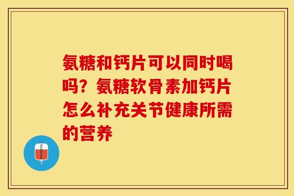 氨糖和钙片可以同时喝吗？氨糖软骨素加钙片怎么补充关节健康所需的营养