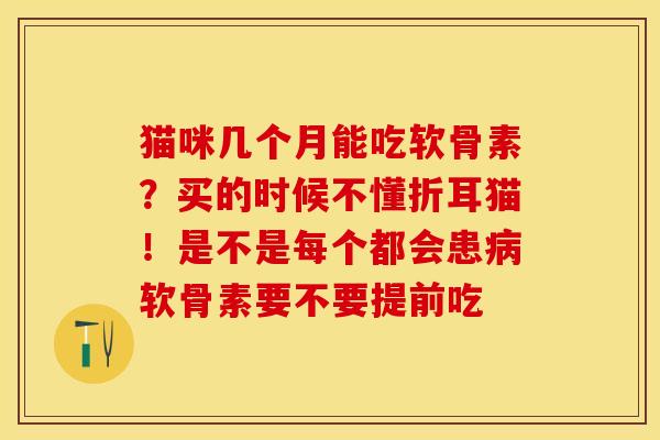猫咪几个月能吃软骨素？买的时候不懂折耳猫！是不是每个都会患病软骨素要不要提前吃