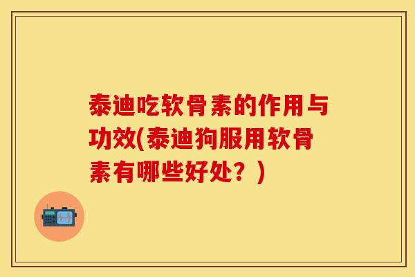 泰迪吃软骨素的作用与功效(泰迪狗服用软骨素有哪些好处？)