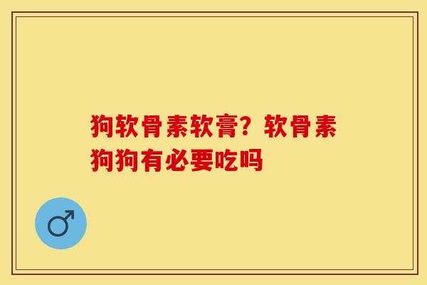 狗软骨素软膏？软骨素狗狗有必要吃吗