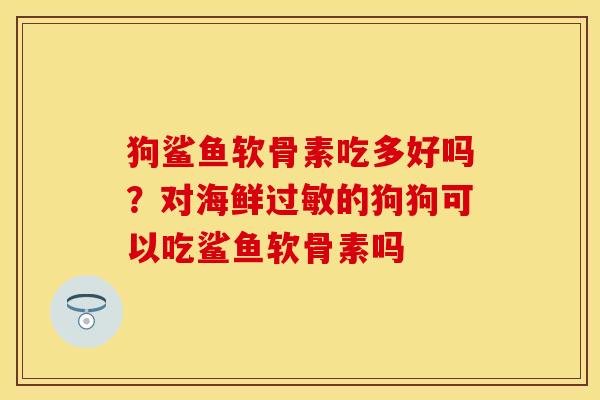 狗鲨鱼软骨素吃多好吗？对海鲜的狗狗可以吃鲨鱼软骨素吗