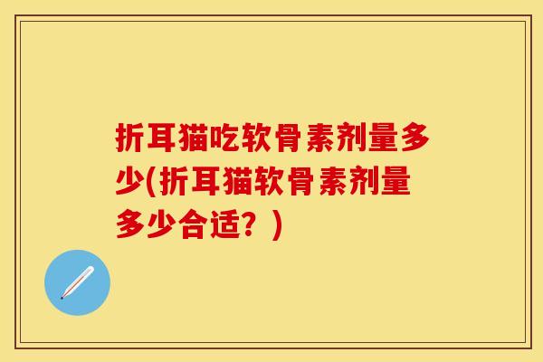 折耳猫吃软骨素剂量多少(折耳猫软骨素剂量多少合适？)
