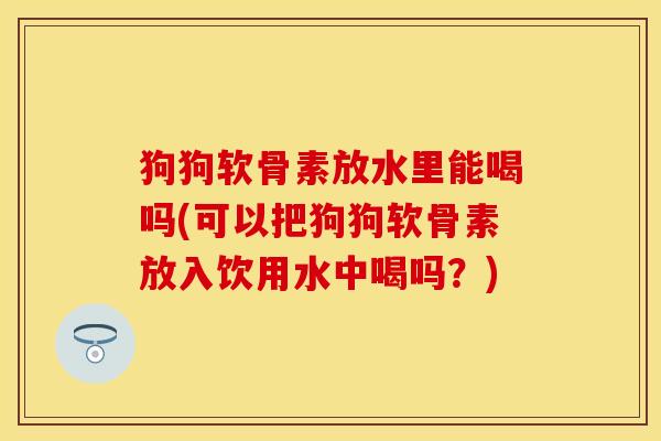 狗狗软骨素放水里能喝吗(可以把狗狗软骨素放入饮用水中喝吗？)