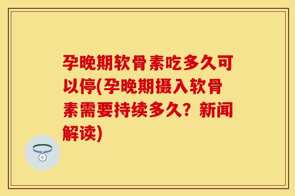 孕晚期软骨素吃多久可以停(孕晚期摄入软骨素需要持续多久?新闻解读) 孕晚期软骨素吃多久可以停(孕晚期摄入软骨素需要持续多久?新闻解读)