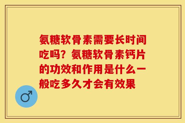 氨糖软骨素需要长时间吃吗？氨糖软骨素钙片的功效和作用是什么一般吃多久才会有效果
