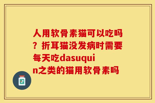 人用软骨素猫可以吃吗？折耳猫没发病时需要每天吃dasuquin之类的猫用软骨素吗