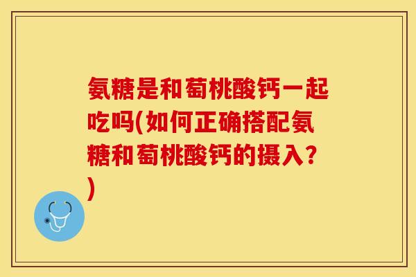 氨糖是和萄桃酸钙一起吃吗(如何正确搭配氨糖和萄桃酸钙的摄入？)