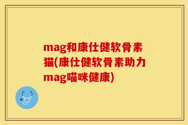 mag和康仕健软骨素猫(康仕健软骨素助力mag喵咪健康)