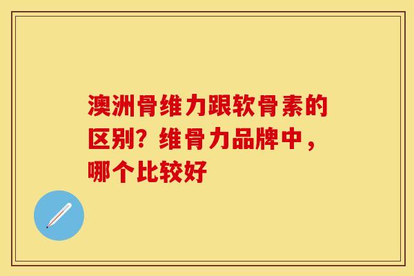 澳洲骨维力跟软骨素的区别？维骨力品牌中，哪个比较好