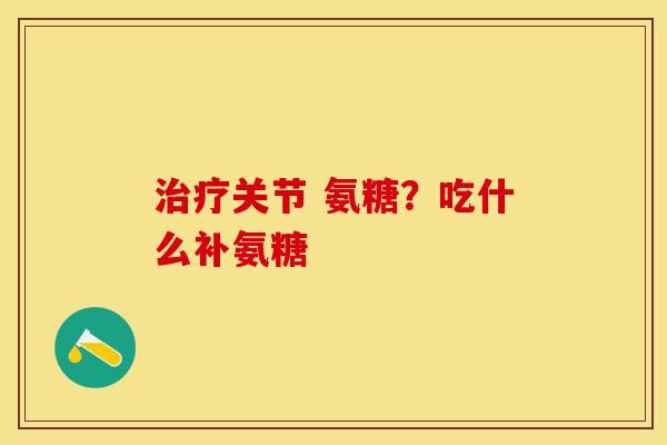 治疗关节 氨糖？吃什么补氨糖