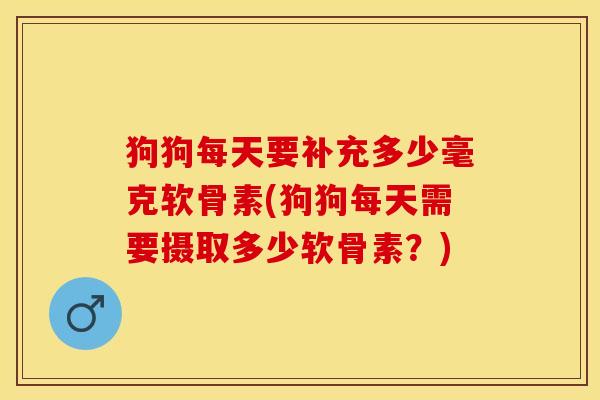 狗狗每天要补充多少毫克软骨素(狗狗每天需要摄取多少软骨素？)